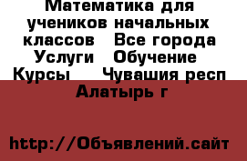 Математика для учеников начальных классов - Все города Услуги » Обучение. Курсы   . Чувашия респ.,Алатырь г.